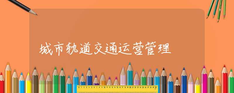 城市轨道交通运营管理 城市轨道交通运营管理