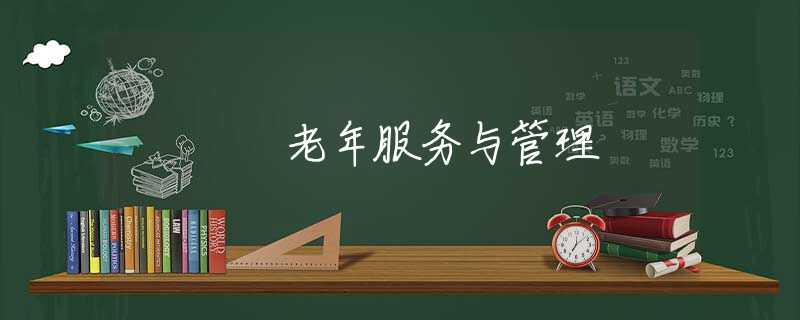 老年服务与管理 老年服务与管理