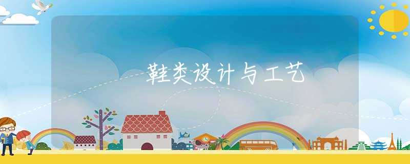 鞋类设计与工艺 鞋类设计与工艺