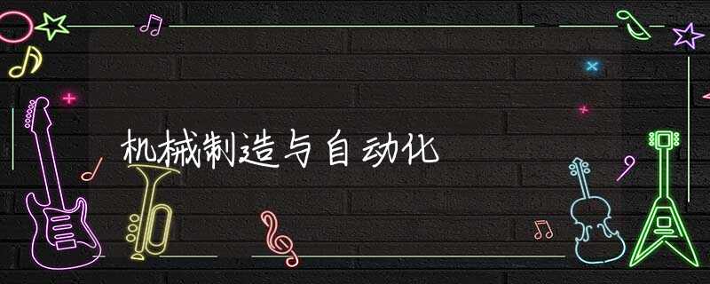 机械制造与自动化 机械制造与自动化