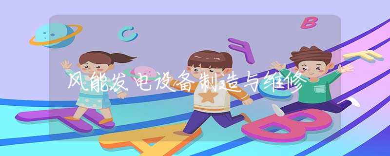风能发电设备制造与维修 风能发电设备制造与维修