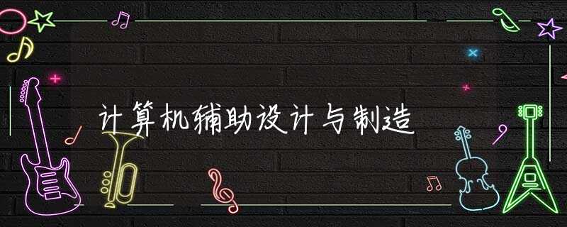 计算机辅助设计与制造 计算机辅助设计与制造