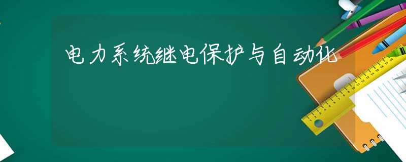 电力系统继电保护与自动化 电力系统继电保护与自动化